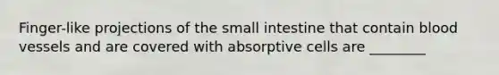 Finger-like projections of <a href='https://www.questionai.com/knowledge/kt623fh5xn-the-small-intestine' class='anchor-knowledge'>the small intestine</a> that contain <a href='https://www.questionai.com/knowledge/kZJ3mNKN7P-blood-vessels' class='anchor-knowledge'>blood vessels</a> and are covered with absorptive cells are ________