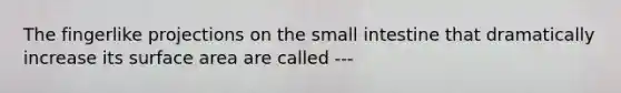 The fingerlike projections on the small intestine that dramatically increase its <a href='https://www.questionai.com/knowledge/kEtsSAPENL-surface-area' class='anchor-knowledge'>surface area</a> are called ---