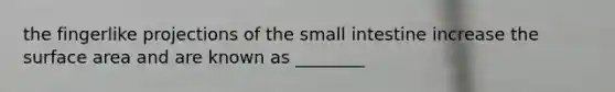 the fingerlike projections of the small intestine increase the surface area and are known as ________