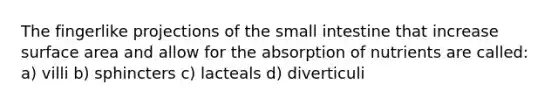 The fingerlike projections of the small intestine that increase surface area and allow for the absorption of nutrients are called: a) villi b) sphincters c) lacteals d) diverticuli