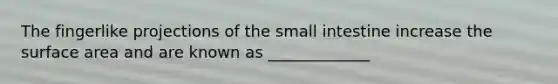 The fingerlike projections of the small intestine increase the surface area and are known as _____________