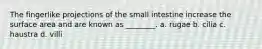 The fingerlike projections of the small intestine increase the surface area and are known as ________. a. rugae b. cilia c. haustra d. villi