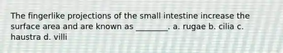 The fingerlike projections of the small intestine increase the surface area and are known as ________. a. rugae b. cilia c. haustra d. villi