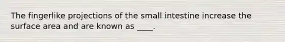 The fingerlike projections of the small intestine increase the surface area and are known as ____.