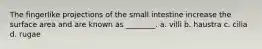 The fingerlike projections of the small intestine increase the surface area and are known as ________. a. villi b. haustra c. cilia d. rugae