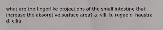 what are the fingerlike projections of the small intestine that increase the absorptive surface area? a. villi b. rugae c. haustra d. cilia