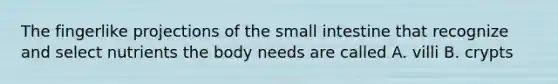 The fingerlike projections of the small intestine that recognize and select nutrients the body needs are called A. villi B. crypts