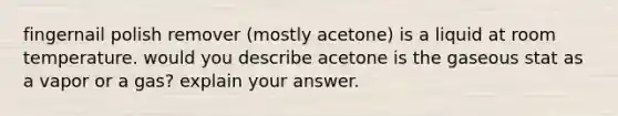 fingernail polish remover (mostly acetone) is a liquid at room temperature. would you describe acetone is the gaseous stat as a vapor or a gas? explain your answer.