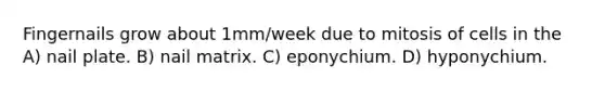 Fingernails grow about 1mm/week due to mitosis of cells in the A) nail plate. B) nail matrix. C) eponychium. D) hyponychium.