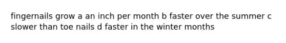 fingernails grow a an inch per month b faster over the summer c slower than toe nails d faster in the winter months