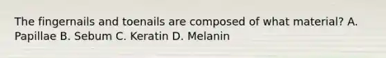 The fingernails and toenails are composed of what​ material? A. Papillae B. Sebum C. Keratin D. Melanin