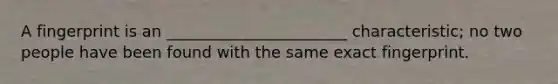A fingerprint is an _______________________ characteristic; no two people have been found with the same exact fingerprint.