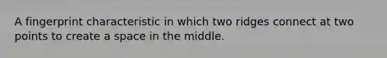 A fingerprint characteristic in which two ridges connect at two points to create a space in the middle.