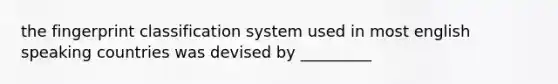 the fingerprint classification system used in most english speaking countries was devised by _________