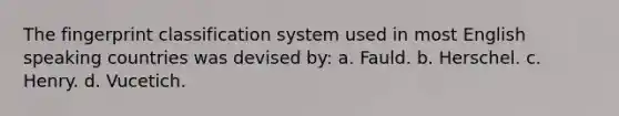 The fingerprint classification system used in most English speaking countries was devised by: a. Fauld. b. Herschel. c. Henry. d. Vucetich.