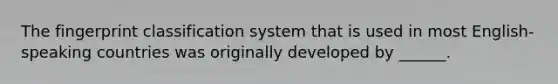 The fingerprint classification system that is used in most English-speaking countries was originally developed by ______.