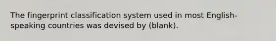 The fingerprint classification system used in most English-speaking countries was devised by (blank).