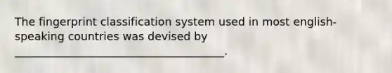 The fingerprint classification system used in most english-speaking countries was devised by ______________________________________.