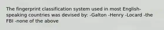 The fingerprint classification system used in most English-speaking countries was devised by: -Galton -Henry -Locard -the FBI -none of the above