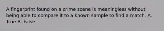 A fingerprint found on a crime scene is meaningless without being able to compare it to a known sample to find a match. A. True B. False