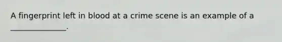 A fingerprint left in blood at a crime scene is an example of a ______________.