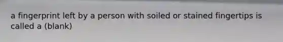 a fingerprint left by a person with soiled or stained fingertips is called a (blank)