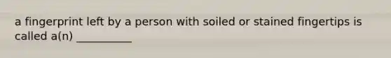 a fingerprint left by a person with soiled or stained fingertips is called a(n) __________