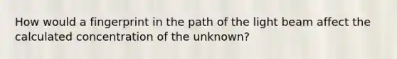 How would a fingerprint in the path of the light beam affect the calculated concentration of the unknown?