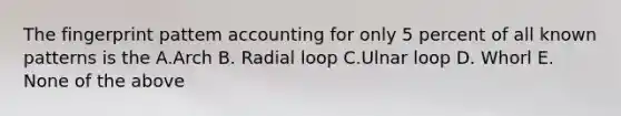 The fingerprint pattem accounting for only 5 percent of all known patterns is the A.Arch B. Radial loop C.Ulnar loop D. Whorl E. None of the above