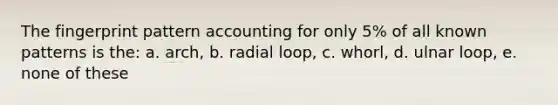 The fingerprint pattern accounting for only 5% of all known patterns is the: a. arch, b. radial loop, c. whorl, d. ulnar loop, e. none of these