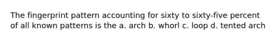 The fingerprint pattern accounting for sixty to sixty-five percent of all known patterns is the a. arch b. whorl c. loop d. tented arch