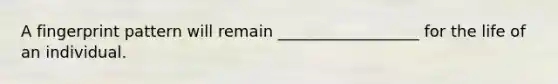 A fingerprint pattern will remain __________________ for the life of an individual.