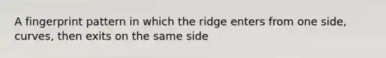 A fingerprint pattern in which the ridge enters from one side, curves, then exits on the same side