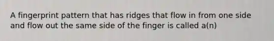 A fingerprint pattern that has ridges that flow in from one side and flow out the same side of the finger is called a(n)