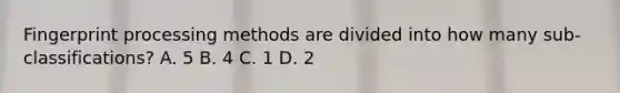 Fingerprint processing methods are divided into how many sub-classifications? A. 5 B. 4 C. 1 D. 2