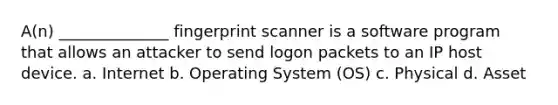 A(n) ______________ fingerprint scanner is a software program that allows an attacker to send logon packets to an IP host device. a. Internet b. Operating System (OS) c. Physical d. Asset