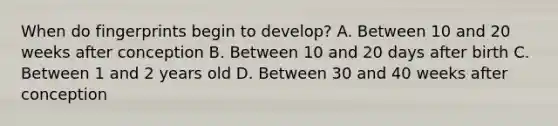 When do fingerprints begin to develop? A. Between 10 and 20 weeks after conception B. Between 10 and 20 days after birth C. Between 1 and 2 years old D. Between 30 and 40 weeks after conception