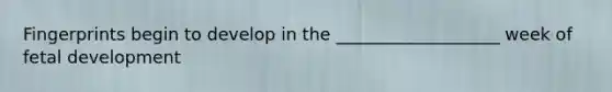 Fingerprints begin to develop in the ___________________ week of fetal development