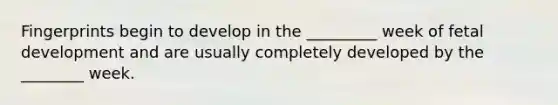 Fingerprints begin to develop in the _________ week of fetal development and are usually completely developed by the ________ week.