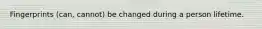 Fingerprints (can, cannot) be changed during a person lifetime.