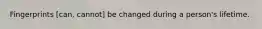 Fingerprints [can, cannot] be changed during a person's lifetime.