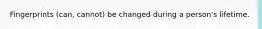 Fingerprints (can, cannot) be changed during a person's lifetime.