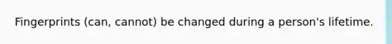 Fingerprints (can, cannot) be changed during a person's lifetime.