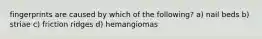 fingerprints are caused by which of the following? a) nail beds b) striae c) friction ridges d) hemangiomas