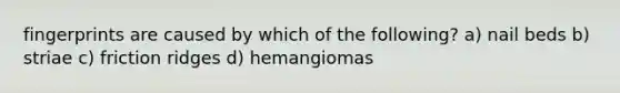 fingerprints are caused by which of the following? a) nail beds b) striae c) friction ridges d) hemangiomas