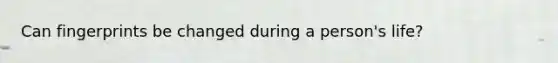 Can fingerprints be changed during a person's life?