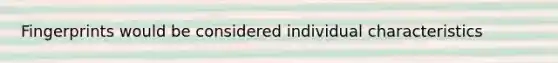 Fingerprints would be considered individual characteristics