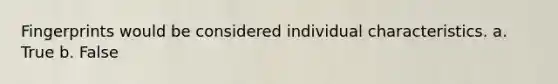 Fingerprints would be considered individual characteristics. a. True b. False