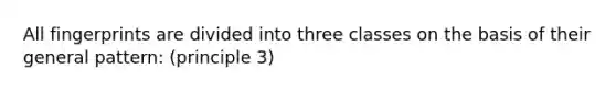 All fingerprints are divided into three classes on the basis of their general pattern: (principle 3)