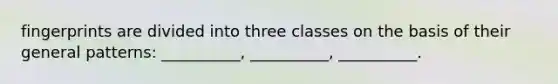 fingerprints are divided into three classes on the basis of their general patterns: __________, __________, __________.